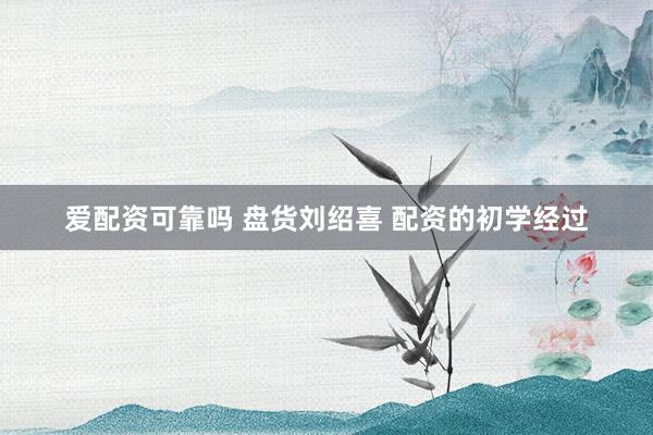 爱配资可靠吗 盘货刘绍喜 配资的初学经过
