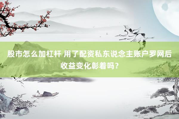 股市怎么加杠杆 用了配资私东说念主账户罗网后收益变化彰着吗？