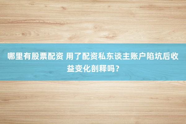哪里有股票配资 用了配资私东谈主账户陷坑后收益变化剖释吗？