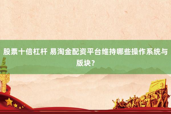 股票十倍杠杆 易淘金配资平台维持哪些操作系统与版块？