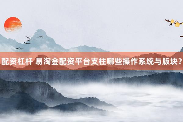 配资杠杆 易淘金配资平台支柱哪些操作系统与版块？