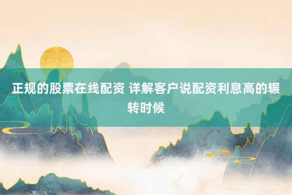 正规的股票在线配资 详解客户说配资利息高的辗转时候