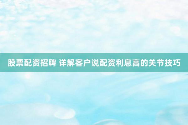 股票配资招聘 详解客户说配资利息高的关节技巧