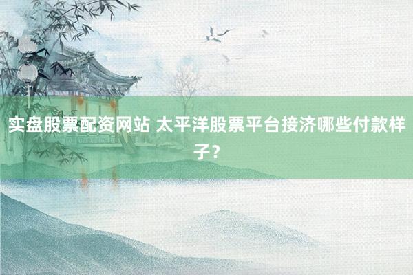 实盘股票配资网站 太平洋股票平台接济哪些付款样子？