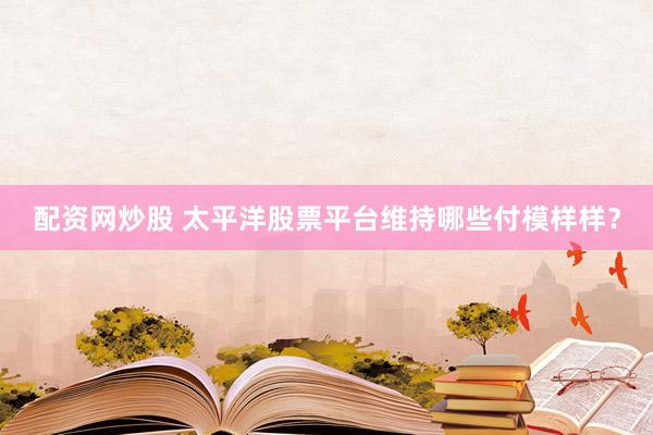 配资网炒股 太平洋股票平台维持哪些付模样样？