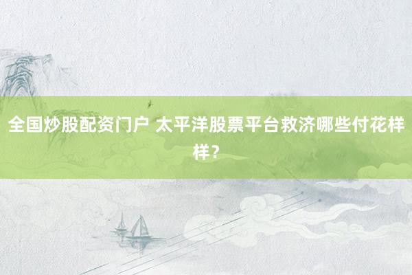 全国炒股配资门户 太平洋股票平台救济哪些付花样样？