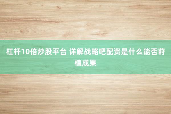 杠杆10倍炒股平台 详解战略吧配资是什么能否莳植成果