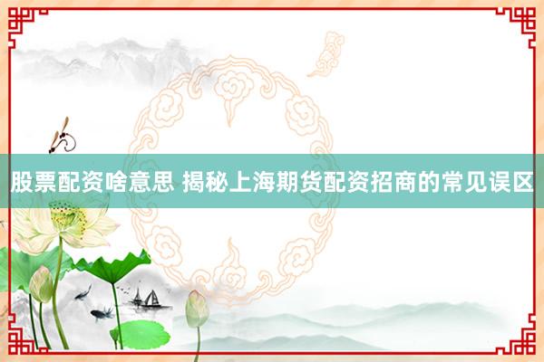 股票配资啥意思 揭秘上海期货配资招商的常见误区