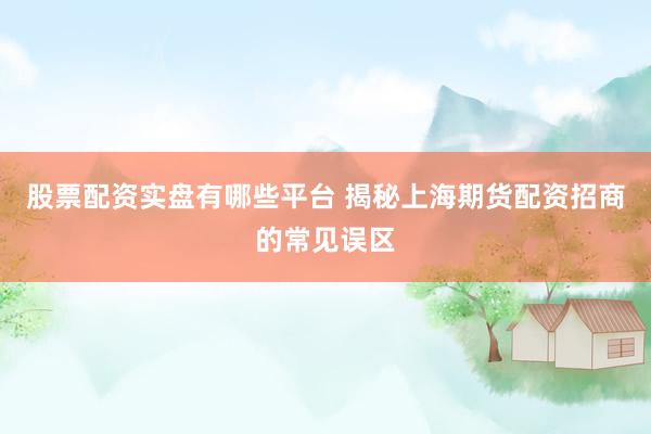 股票配资实盘有哪些平台 揭秘上海期货配资招商的常见误区