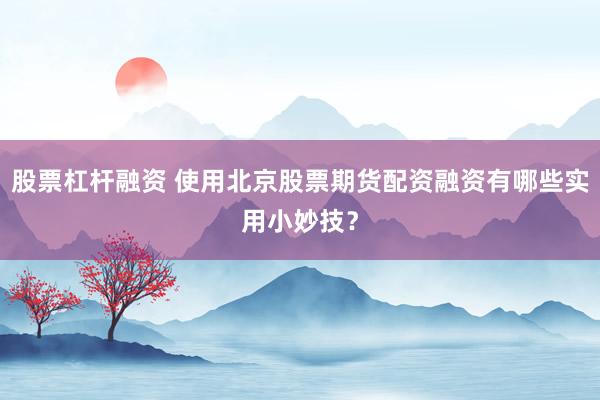 股票杠杆融资 使用北京股票期货配资融资有哪些实用小妙技？