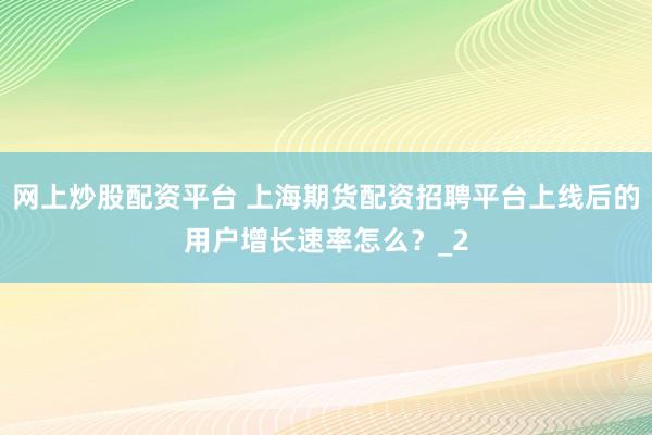 网上炒股配资平台 上海期货配资招聘平台上线后的用户增长速率怎么？_2
