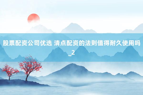 股票配资公司优选 清点配资的法则值得耐久使用吗_2