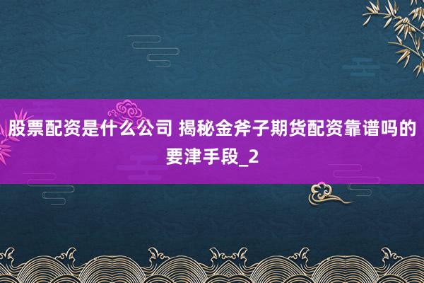 股票配资是什么公司 揭秘金斧子期货配资靠谱吗的要津手段_2