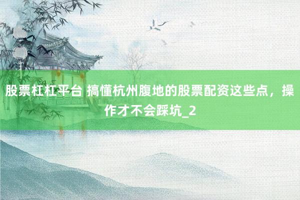股票杠杠平台 搞懂杭州腹地的股票配资这些点，操作才不会踩坑_2