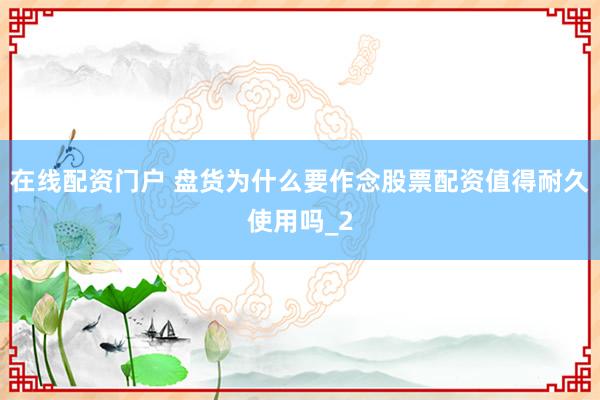 在线配资门户 盘货为什么要作念股票配资值得耐久使用吗_2