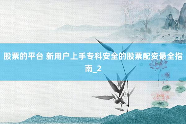 股票的平台 新用户上手专科安全的股票配资最全指南_2