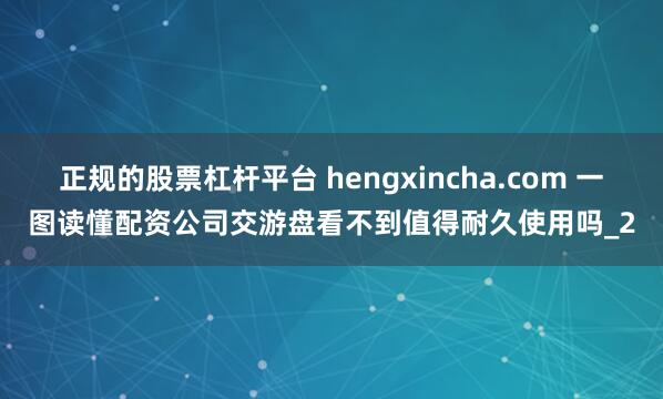 正规的股票杠杆平台 hengxincha.com 一图读懂配资公司交游盘看不到值得耐久使用吗_2