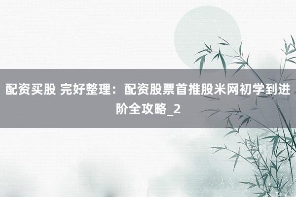 配资买股 完好整理：配资股票首推股米网初学到进阶全攻略_2