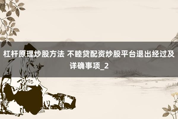 杠杆原理炒股方法 不睦贷配资炒股平台退出经过及详确事项_2