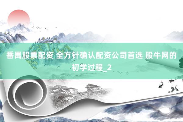 番禺股票配资 全方针确认配资公司首选 股牛网的初学过程_2