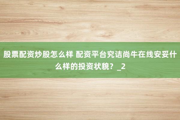 股票配资炒股怎么样 配资平台究诘尚牛在线安妥什么样的投资状貌？_2