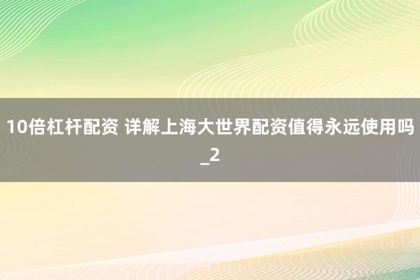 10倍杠杆配资 详解上海大世界配资值得永远使用吗_2