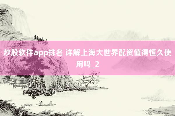炒股软件app排名 详解上海大世界配资值得恒久使用吗_2