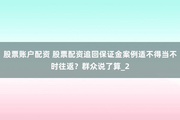 股票账户配资 股票配资追回保证金案例适不得当不时往返？群众说了算_2