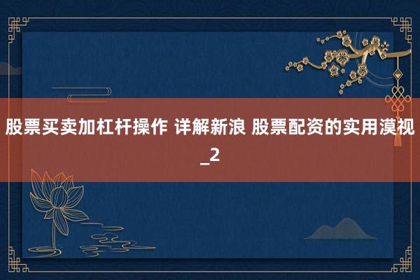 股票买卖加杠杆操作 详解新浪 股票配资的实用漠视_2
