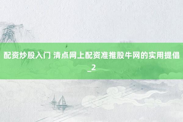配资炒股入门 清点网上配资准推股牛网的实用提倡_2