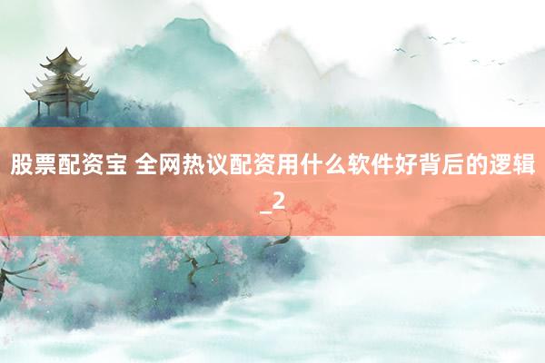 股票配资宝 全网热议配资用什么软件好背后的逻辑_2