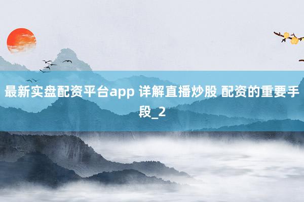 最新实盘配资平台app 详解直播炒股 配资的重要手段_2