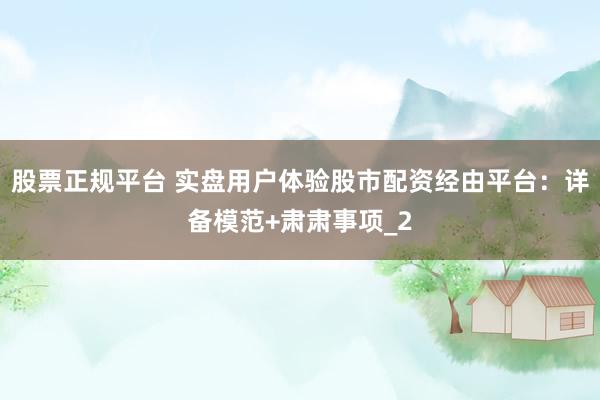 股票正规平台 实盘用户体验股市配资经由平台：详备模范+肃肃事项_2