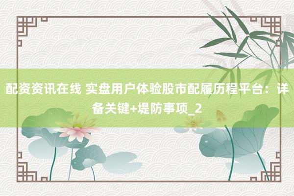 配资资讯在线 实盘用户体验股市配履历程平台：详备关键+堤防事项_2