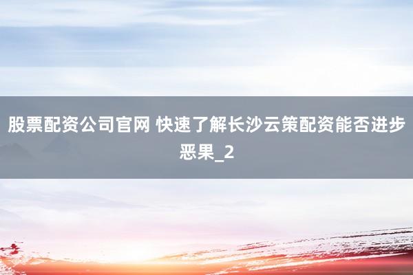 股票配资公司官网 快速了解长沙云策配资能否进步恶果_2