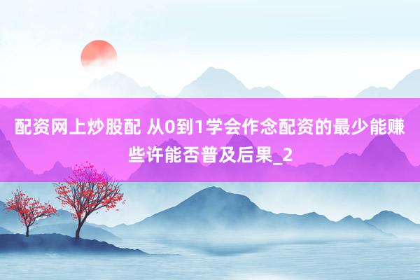 配资网上炒股配 从0到1学会作念配资的最少能赚些许能否普及后果_2