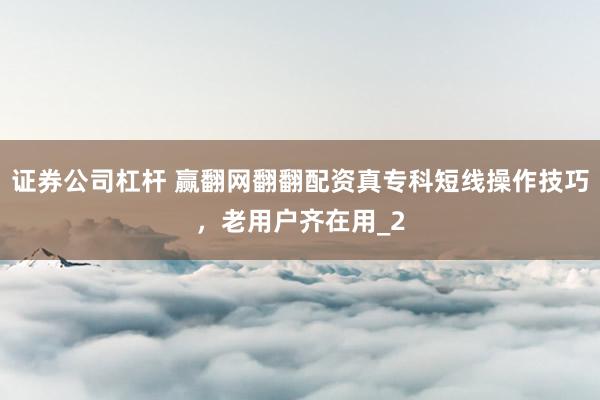 证券公司杠杆 赢翻网翻翻配资真专科短线操作技巧，老用户齐在用_2