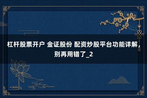 杠杆股票开户 金证股份 配资炒股平台功能详解，别再用错了_2