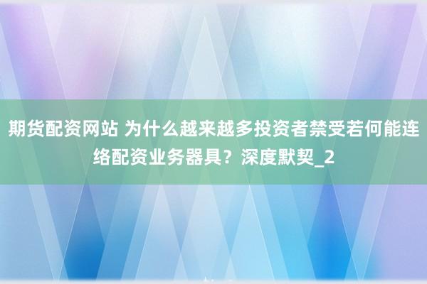 期货配资网站 为什么越来越多投资者禁受若何能连络配资业务器具？深度默契_2