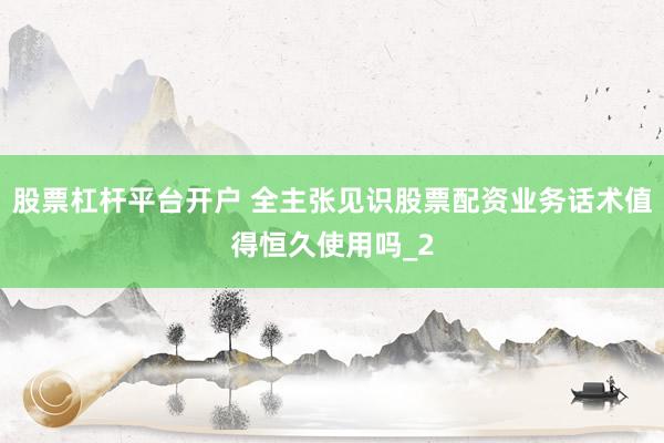 股票杠杆平台开户 全主张见识股票配资业务话术值得恒久使用吗_2