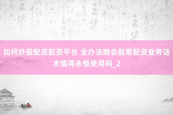 如何炒股配资配资平台 全办法融会股票配资业务话术值得永恒使用吗_2
