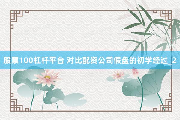 股票100杠杆平台 对比配资公司假盘的初学经过_2