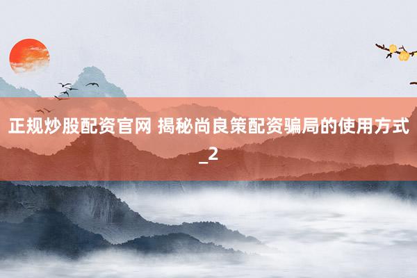 正规炒股配资官网 揭秘尚良策配资骗局的使用方式_2