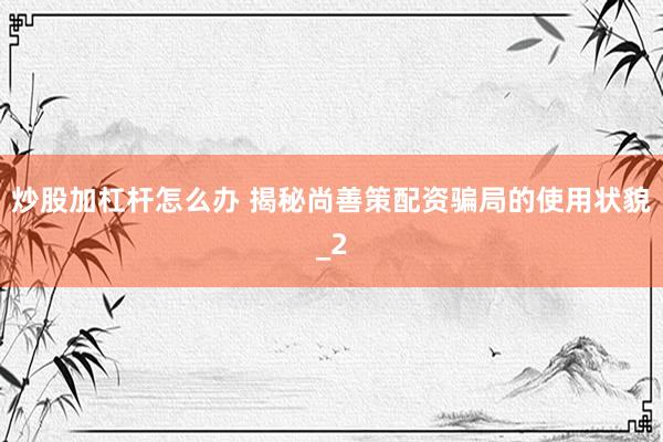 炒股加杠杆怎么办 揭秘尚善策配资骗局的使用状貌_2