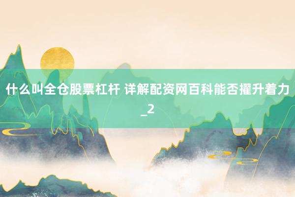 什么叫全仓股票杠杆 详解配资网百科能否擢升着力_2