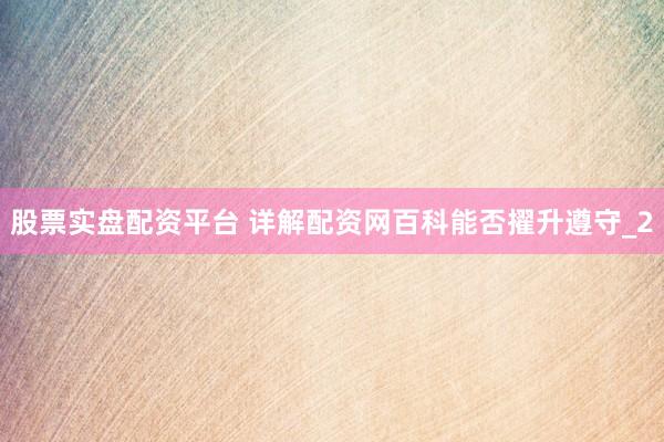 股票实盘配资平台 详解配资网百科能否擢升遵守_2