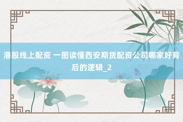 港股线上配资 一图读懂西安期货配资公司哪家好背后的逻辑_2