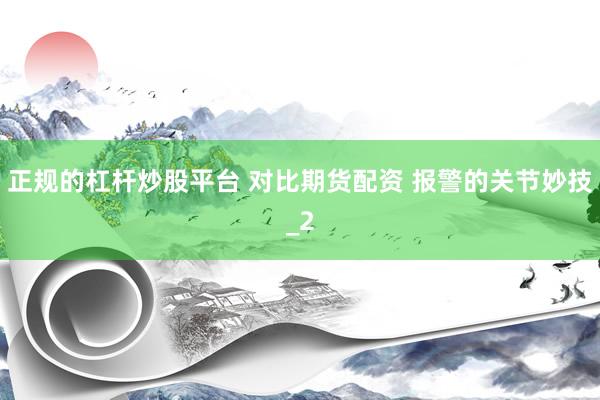 正规的杠杆炒股平台 对比期货配资 报警的关节妙技_2