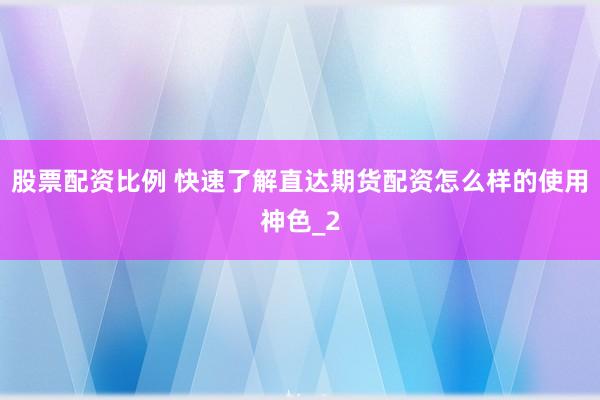 股票配资比例 快速了解直达期货配资怎么样的使用神色_2