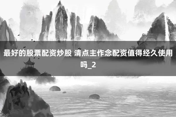 最好的股票配资炒股 清点主作念配资值得经久使用吗_2